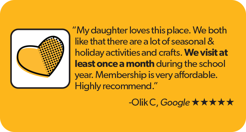 Quote from Olik C Google 5-star review: My daughter loves this place. We both like that there are a lot of seasonal & holiday activities and crafts. We visit at least once a month during the school year. Membership is very affordable. Highly recommend.